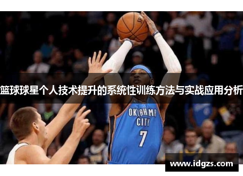 篮球球星个人技术提升的系统性训练方法与实战应用分析