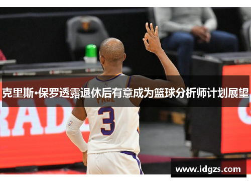 克里斯·保罗透露退休后有意成为篮球分析师计划展望