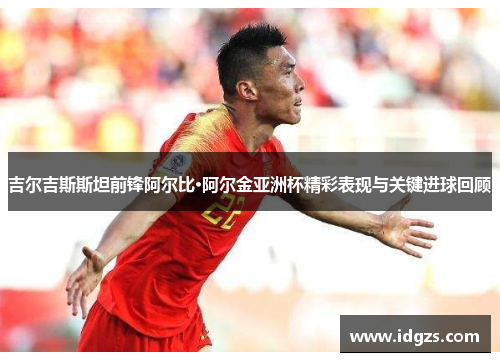 吉尔吉斯斯坦前锋阿尔比·阿尔金亚洲杯精彩表现与关键进球回顾