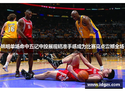 姚明单场命中五记中投展现精准手感成为比赛亮点震撼全场