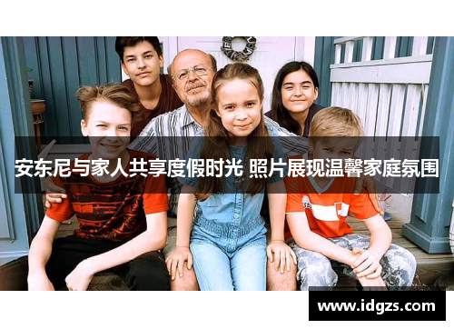 安东尼与家人共享度假时光 照片展现温馨家庭氛围