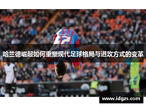 哈兰德崛起如何重塑现代足球格局与进攻方式的变革
