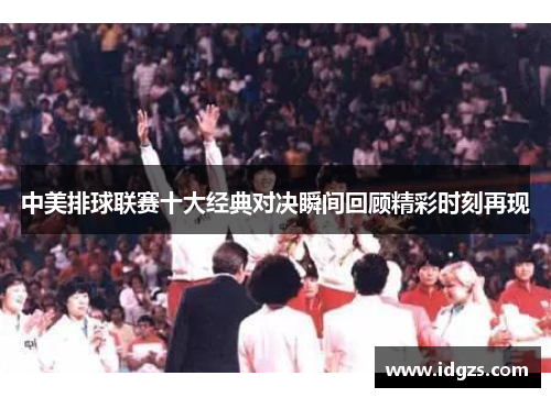中美排球联赛十大经典对决瞬间回顾精彩时刻再现