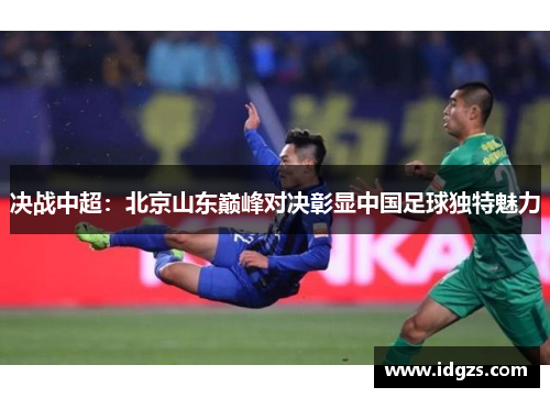 决战中超：北京山东巅峰对决彰显中国足球独特魅力