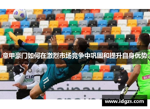 意甲豪门如何在激烈市场竞争中巩固和提升自身优势