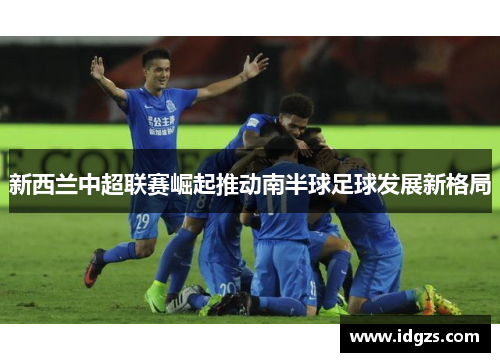 新西兰中超联赛崛起推动南半球足球发展新格局