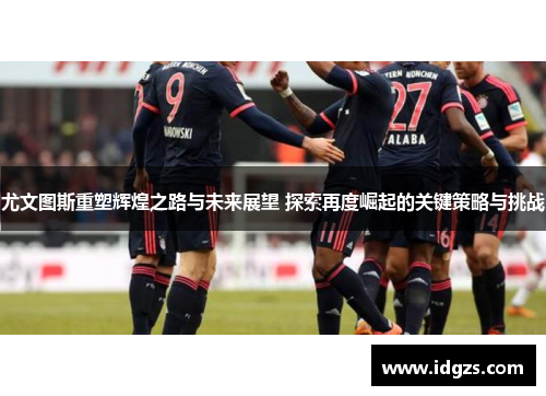 尤文图斯重塑辉煌之路与未来展望 探索再度崛起的关键策略与挑战