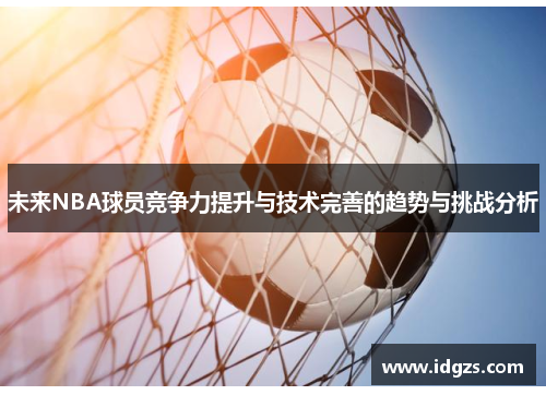 未来NBA球员竞争力提升与技术完善的趋势与挑战分析