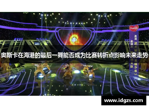 奥斯卡在海港的最后一舞能否成为比赛转折点影响未来走势