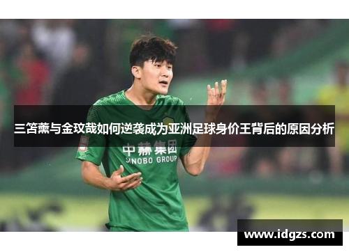 三笘薰与金玟哉如何逆袭成为亚洲足球身价王背后的原因分析
