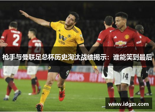 枪手与曼联足总杯历史淘汰战绩揭示：谁能笑到最后