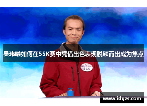 吴玮曦如何在55K赛中凭借出色表现脱颖而出成为焦点