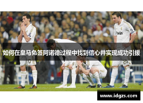 如何在皇马免签阿诺德过程中找到信心并实现成功引援