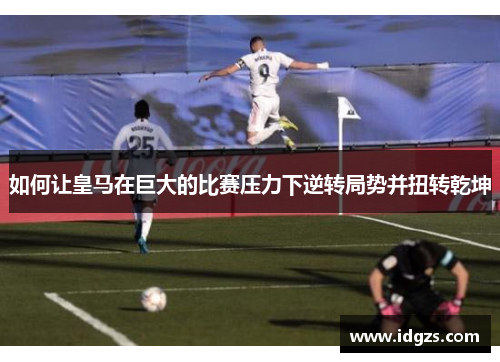 如何让皇马在巨大的比赛压力下逆转局势并扭转乾坤