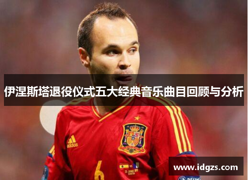 伊涅斯塔退役仪式五大经典音乐曲目回顾与分析