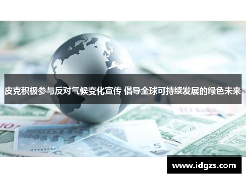 皮克积极参与反对气候变化宣传 倡导全球可持续发展的绿色未来
