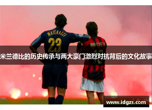 米兰德比的历史传承与两大豪门激烈对抗背后的文化故事