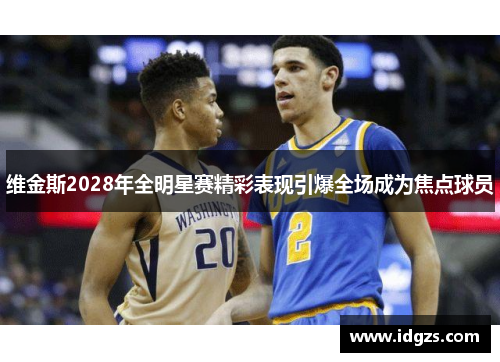 维金斯2028年全明星赛精彩表现引爆全场成为焦点球员