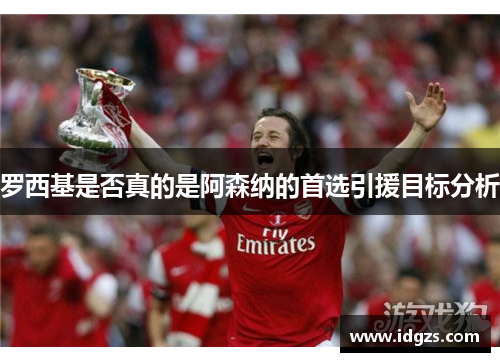 罗西基是否真的是阿森纳的首选引援目标分析