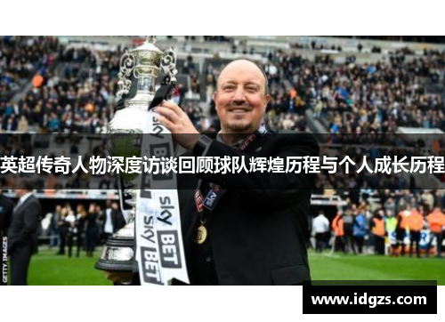 英超传奇人物深度访谈回顾球队辉煌历程与个人成长历程