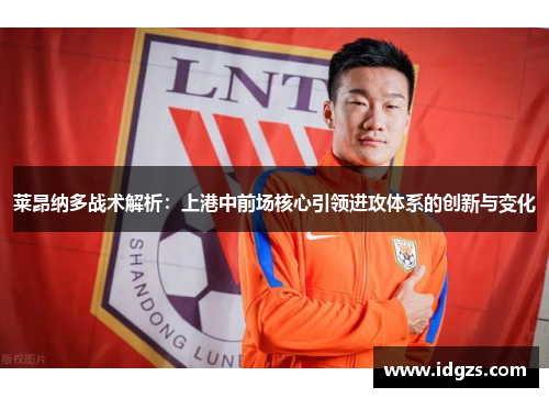莱昂纳多战术解析：上港中前场核心引领进攻体系的创新与变化