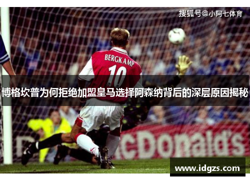 博格坎普为何拒绝加盟皇马选择阿森纳背后的深层原因揭秘