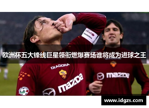 欧洲杯五大锋线巨星领衔燃爆赛场谁将成为进球之王