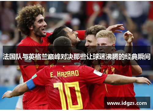 法国队与英格兰巅峰对决那些让球迷沸腾的经典瞬间